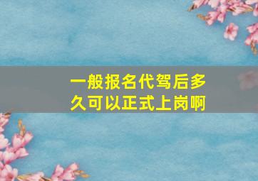 一般报名代驾后多久可以正式上岗啊