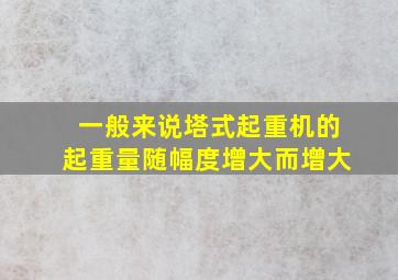 一般来说塔式起重机的起重量随幅度增大而增大