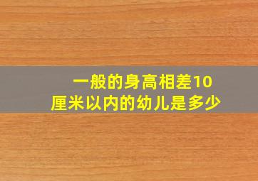 一般的身高相差10厘米以内的幼儿是多少