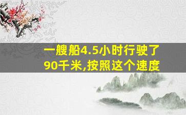 一艘船4.5小时行驶了90千米,按照这个速度