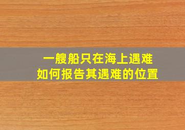 一艘船只在海上遇难如何报告其遇难的位置