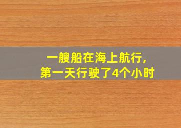 一艘船在海上航行,第一天行驶了4个小时