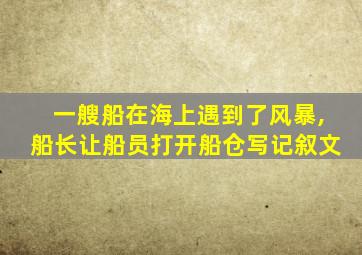 一艘船在海上遇到了风暴,船长让船员打开船仓写记叙文