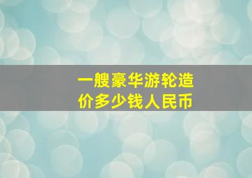 一艘豪华游轮造价多少钱人民币