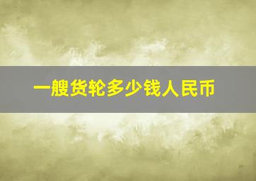 一艘货轮多少钱人民币