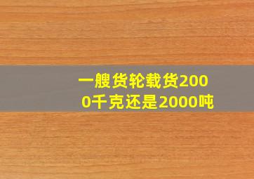 一艘货轮载货2000千克还是2000吨