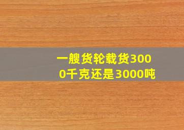 一艘货轮载货3000千克还是3000吨