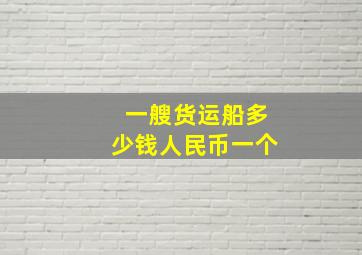 一艘货运船多少钱人民币一个