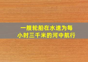 一艘轮船在水速为每小时三千米的河中航行