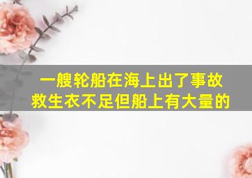 一艘轮船在海上出了事故救生衣不足但船上有大量的