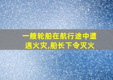 一艘轮船在航行途中遭遇火灾,船长下令灭火