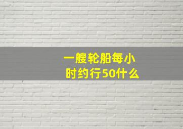 一艘轮船每小时约行50什么