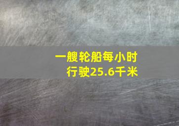 一艘轮船每小时行驶25.6千米