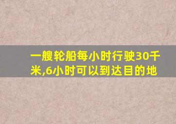 一艘轮船每小时行驶30千米,6小时可以到达目的地