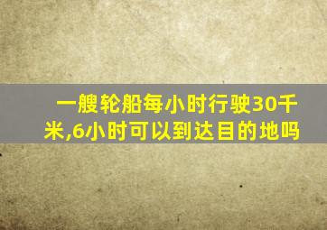 一艘轮船每小时行驶30千米,6小时可以到达目的地吗