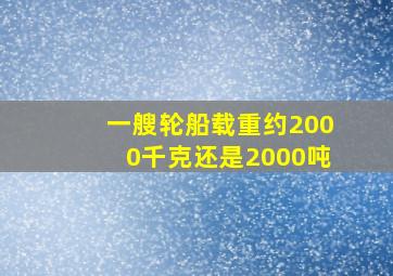 一艘轮船载重约2000千克还是2000吨