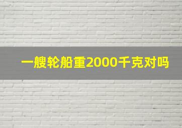 一艘轮船重2000千克对吗