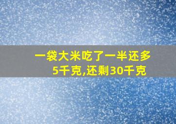 一袋大米吃了一半还多5千克,还剩30千克