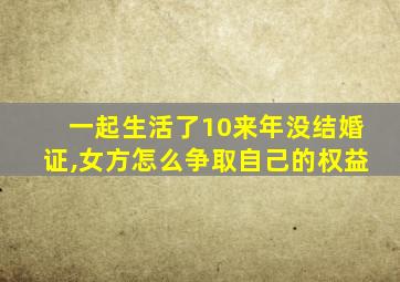 一起生活了10来年没结婚证,女方怎么争取自己的权益