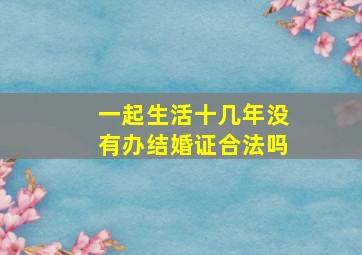 一起生活十几年没有办结婚证合法吗