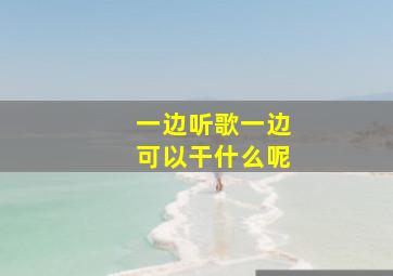 一边听歌一边可以干什么呢