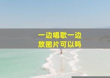 一边唱歌一边放图片可以吗