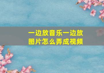 一边放音乐一边放图片怎么弄成视频