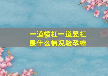 一道横杠一道竖杠是什么情况验孕棒