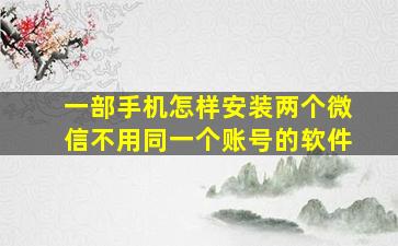 一部手机怎样安装两个微信不用同一个账号的软件