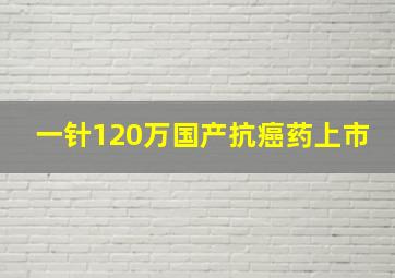 一针120万国产抗癌药上市