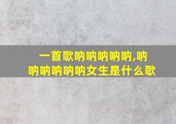 一首歌呐呐呐呐呐,呐呐呐呐呐呐女生是什么歌