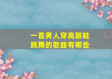 一首男人穿高跟鞋跳舞的歌曲有哪些