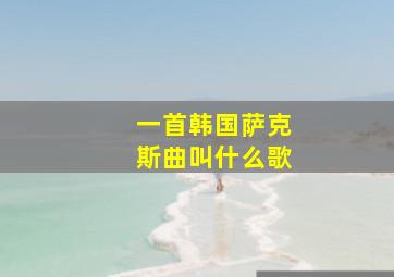 一首韩国萨克斯曲叫什么歌