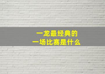 一龙最经典的一场比赛是什么