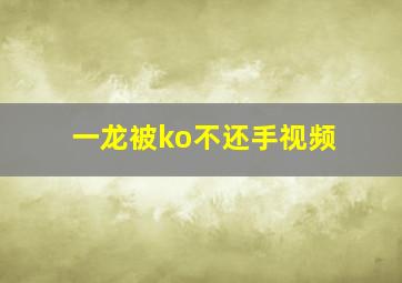 一龙被ko不还手视频