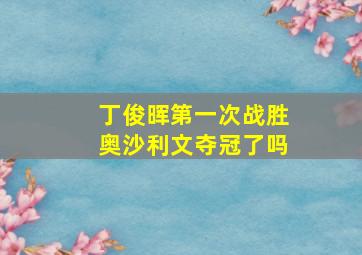 丁俊晖第一次战胜奥沙利文夺冠了吗