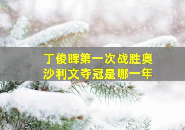 丁俊晖第一次战胜奥沙利文夺冠是哪一年