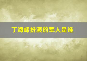 丁海峰扮演的军人是谁