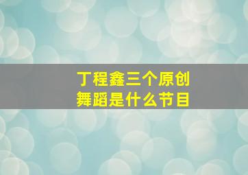 丁程鑫三个原创舞蹈是什么节目