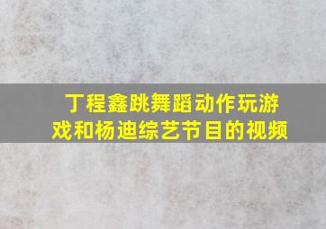 丁程鑫跳舞蹈动作玩游戏和杨迪综艺节目的视频