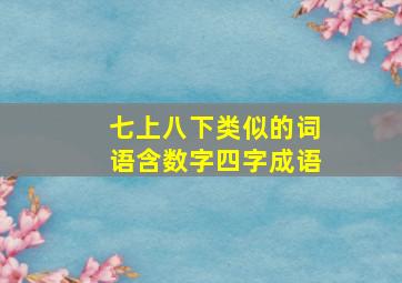 七上八下类似的词语含数字四字成语