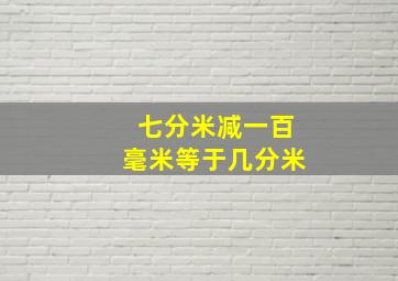 七分米减一百毫米等于几分米