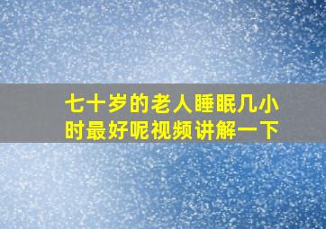 七十岁的老人睡眠几小时最好呢视频讲解一下