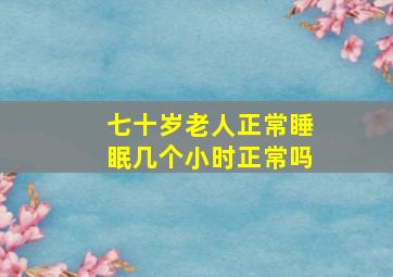 七十岁老人正常睡眠几个小时正常吗