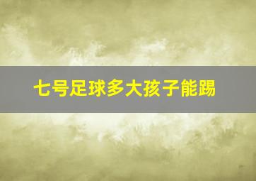 七号足球多大孩子能踢