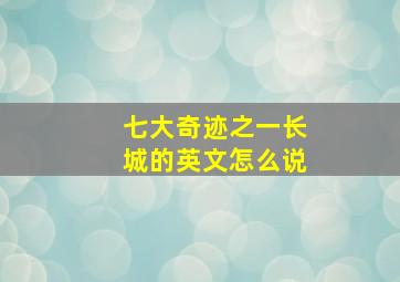 七大奇迹之一长城的英文怎么说