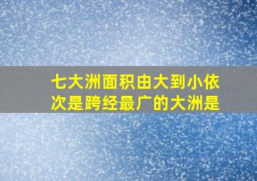 七大洲面积由大到小依次是跨经最广的大洲是