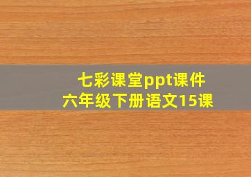 七彩课堂ppt课件六年级下册语文15课