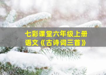 七彩课堂六年级上册语文《古诗词三首》