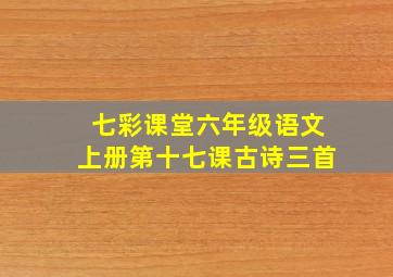 七彩课堂六年级语文上册第十七课古诗三首